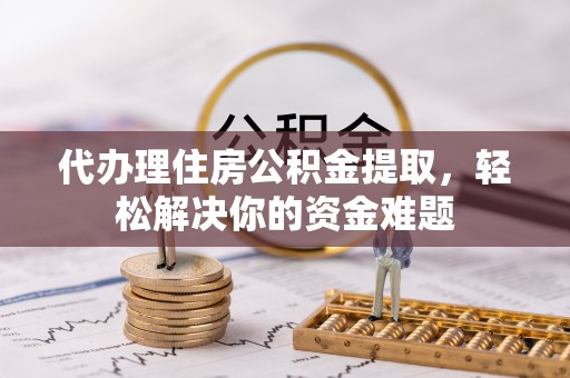 六枝代办理住房公积金提取，轻松解决你的资金难题