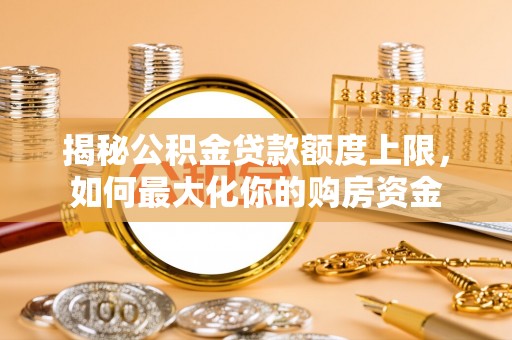 六枝揭秘公积金贷款额度上限，如何最大化你的购房资金