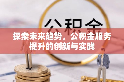 六枝探索未来趋势，公积金服务提升的创新与实践