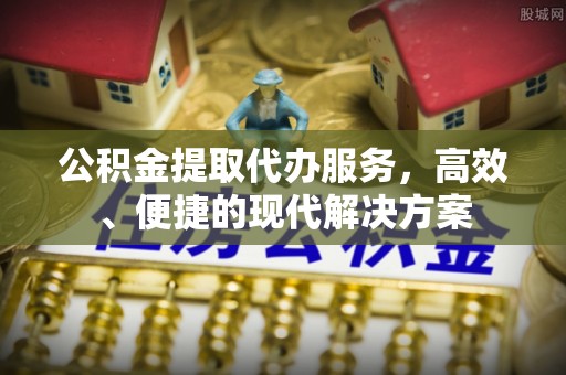 六枝公积金提取代办服务，高效、便捷的现代解决方案