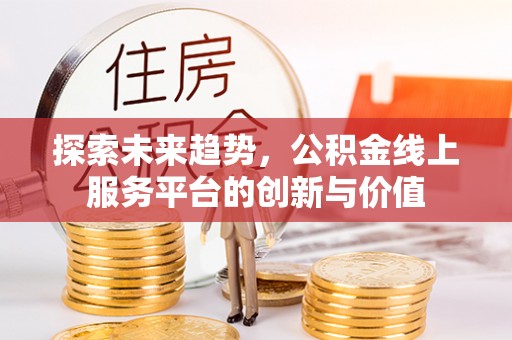六枝探索未来趋势，公积金线上服务平台的创新与价值