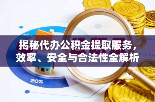 六枝揭秘代办公积金提取服务，效率、安全与合法性全解析