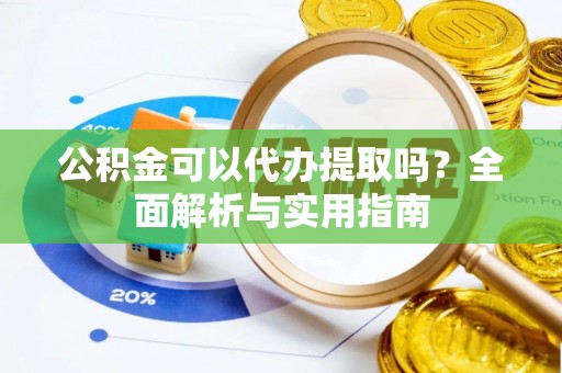 六枝公积金可以代办提取吗？全面解析与实用指南