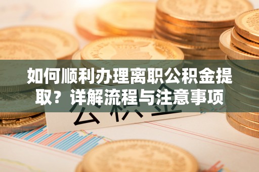 六枝如何顺利办理离职公积金提取？详解流程与注意事项