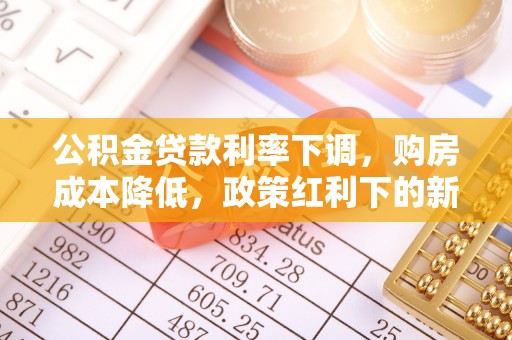六枝公积金贷款利率下调，购房成本降低，政策红利下的新机遇
