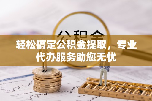 六枝轻松搞定公积金提取，专业代办服务助您无忧