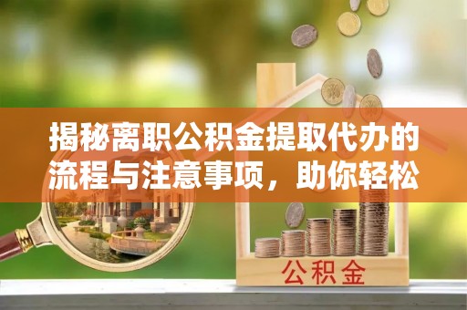 六枝揭秘离职公积金提取代办的流程与注意事项，助你轻松拿回属于你的钱！
