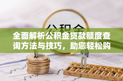 六枝全面解析公积金贷款额度查询方法与技巧，助您轻松购房