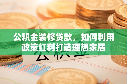 六枝公积金装修贷款，如何利用政策红利打造理想家居