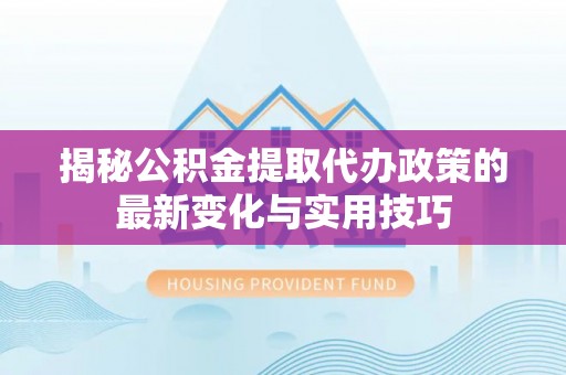 六枝揭秘公积金提取代办政策的最新变化与实用技巧