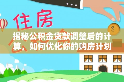 六枝揭秘公积金贷款调整后的计算，如何优化你的购房计划