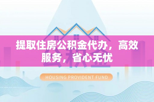 六枝提取住房公积金代办，高效服务，省心无忧
