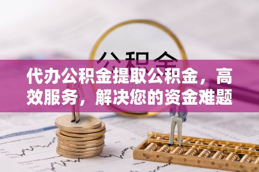 六枝代办公积金提取公积金，高效服务，解决您的资金难题