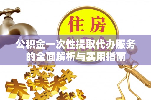 六枝公积金一次性提取代办服务的全面解析与实用指南