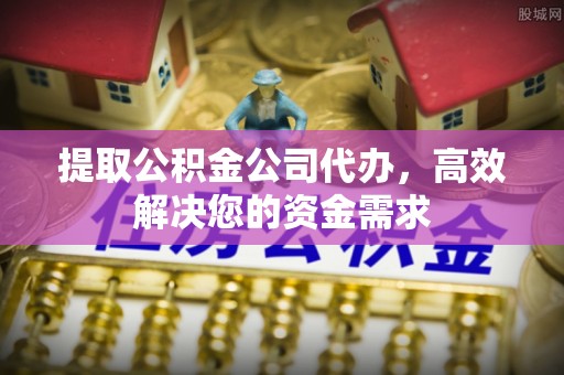 六枝提取公积金公司代办，高效解决您的资金需求
