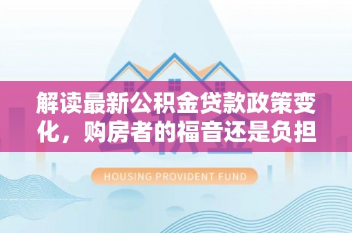 六枝解读最新公积金贷款政策变化，购房者的福音还是负担？
