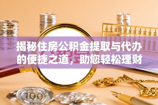 六枝揭秘住房公积金提取与代办的便捷之道，助您轻松理财
