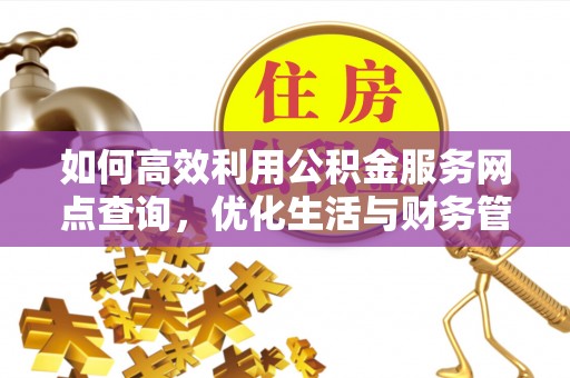 六枝如何高效利用公积金服务网点查询，优化生活与财务管理