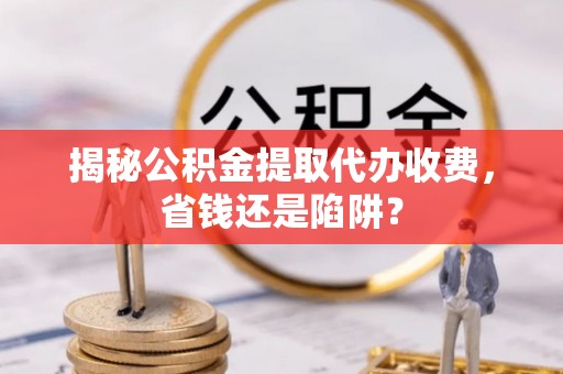 六枝揭秘公积金提取代办收费，省钱还是陷阱？