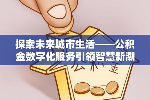 六枝探索未来城市生活——公积金数字化服务引领智慧新潮流