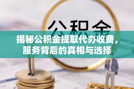 六枝揭秘公积金提取代办收费，服务背后的真相与选择