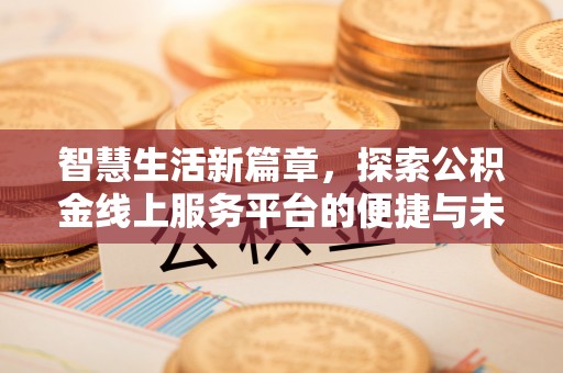 六枝智慧生活新篇章，探索公积金线上服务平台的便捷与未来