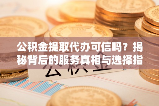 六枝公积金提取代办可信吗？揭秘背后的服务真相与选择指南