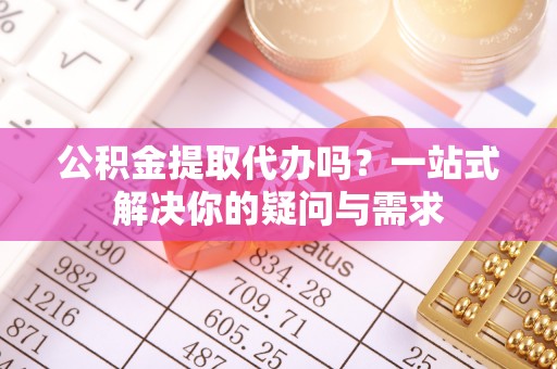 六枝公积金提取代办吗？一站式解决你的疑问与需求