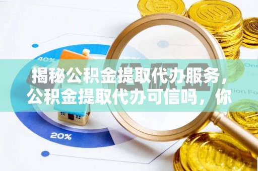 六枝揭秘公积金提取代办服务，公积金提取代办可信吗，你需要知道的真相