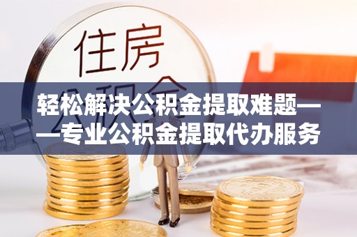 六枝轻松解决公积金提取难题——专业公积金提取代办服务详解