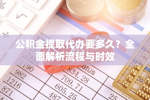 六枝公积金提取代办要多久？全面解析流程与时效