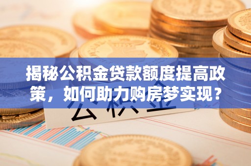 六枝揭秘公积金贷款额度提高政策，如何助力购房梦实现？