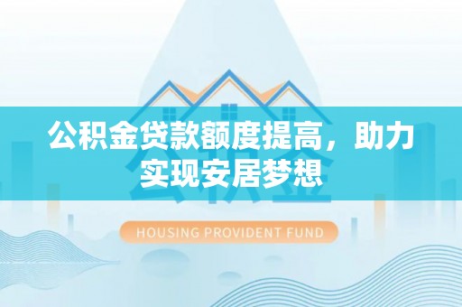 六枝公积金贷款额度提高，助力实现安居梦想