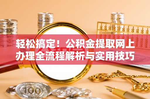 六枝轻松搞定！公积金提取网上办理全流程解析与实用技巧