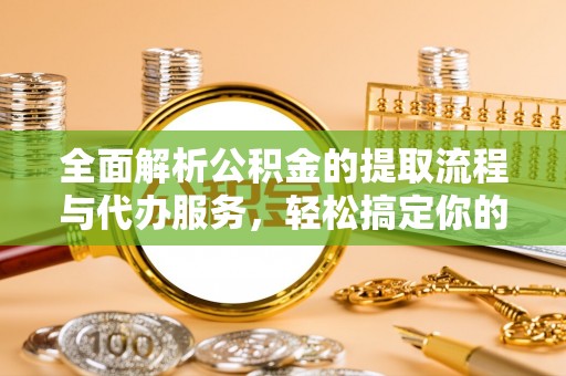 六枝全面解析公积金的提取流程与代办服务，轻松搞定你的公积金咨询代办提取