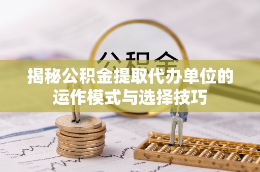 六枝揭秘公积金提取代办单位的运作模式与选择技巧