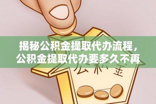 六枝揭秘公积金提取代办流程，公积金提取代办要多久不再是谜题
