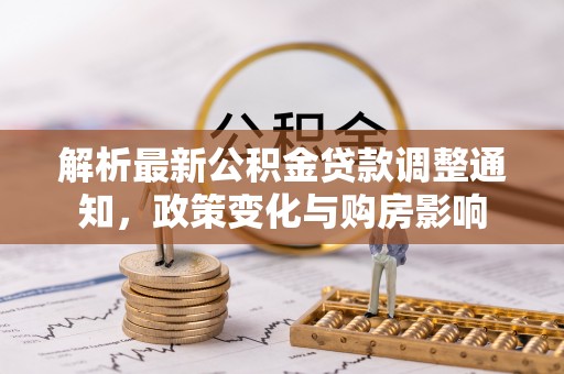 六枝解析最新公积金贷款调整通知，政策变化与购房影响