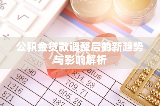六枝公积金贷款调整后的新趋势与影响解析