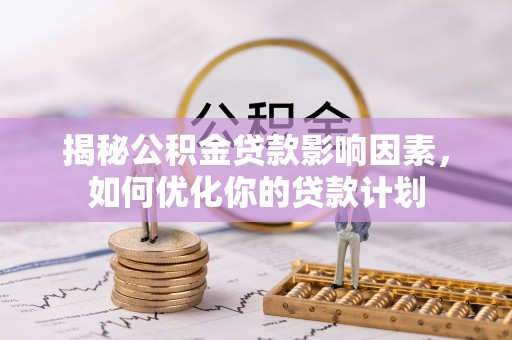 六枝揭秘公积金贷款影响因素，如何优化你的贷款计划