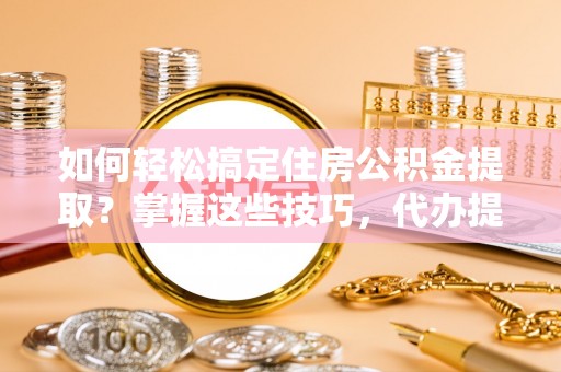 六枝如何轻松搞定住房公积金提取？掌握这些技巧，代办提取住房公积金不再难
