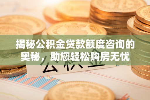 六枝揭秘公积金贷款额度咨询的奥秘，助您轻松购房无忧