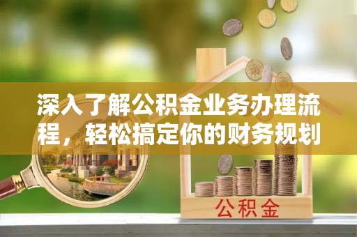 六枝深入了解公积金业务办理流程，轻松搞定你的财务规划
