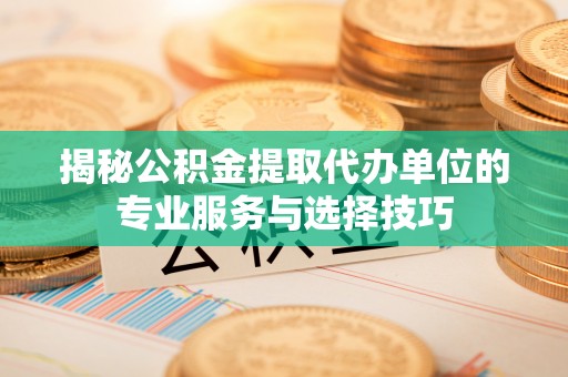 六枝揭秘公积金提取代办单位的专业服务与选择技巧