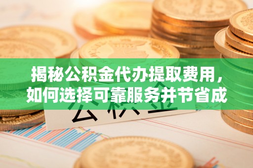 六枝揭秘公积金代办提取费用，如何选择可靠服务并节省成本