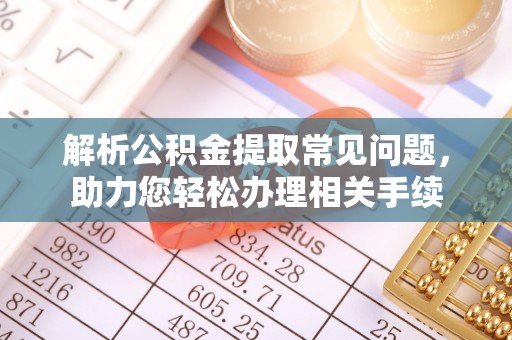 六枝解析公积金提取常见问题，助力您轻松办理相关手续