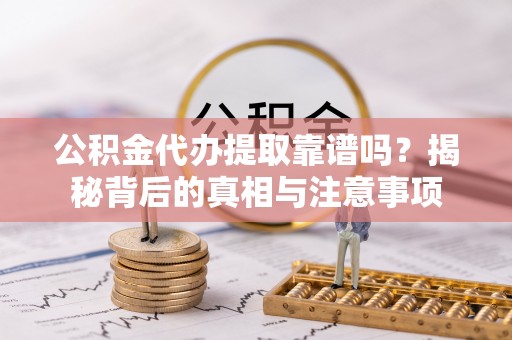 六枝公积金代办提取靠谱吗？揭秘背后的真相与注意事项