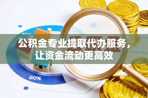 六枝公积金专业提取代办服务，让资金流动更高效