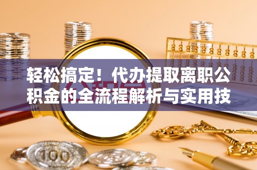 六枝轻松搞定！代办提取离职公积金的全流程解析与实用技巧