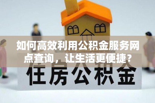 六枝如何高效利用公积金服务网点查询，让生活更便捷？